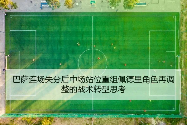 巴萨连场失分后中场站位重组佩德里角色再调整的战术转型思考 - MilanSports